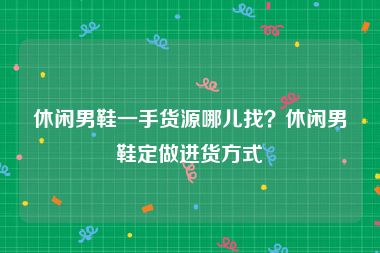 休闲男鞋一手货源哪儿找？休闲男鞋定做进货方式