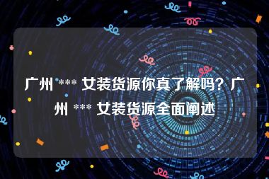 广州 *** 女装货源你真了解吗？广州 *** 女装货源全面阐述