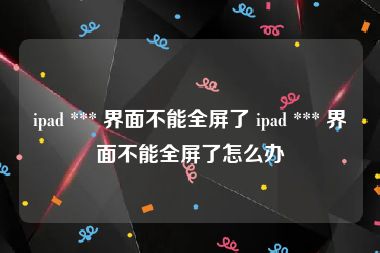 ipad *** 界面不能全屏了 ipad *** 界面不能全屏了怎么办