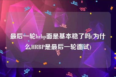 最后一轮hrbp面是基本稳了吗(为什么HRBP是最后一轮面试)