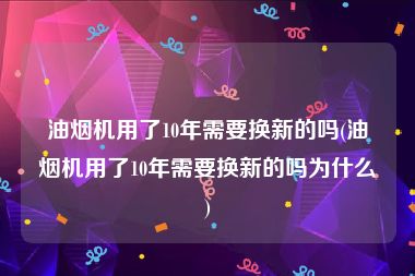 油烟机用了10年需要换新的吗(油烟机用了10年需要换新的吗为什么)