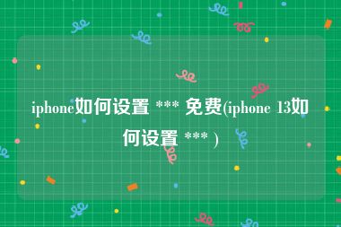 iphone如何设置 *** 免费(iphone 13如何设置 *** )