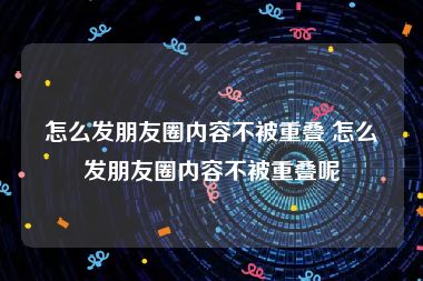 怎么发朋友圈内容不被重叠 怎么发朋友圈内容不被重叠呢