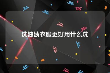 洗油渍衣服更好用什么洗