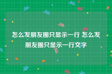 怎么发朋友圈只显示一行 怎么发朋友圈只显示一行文字