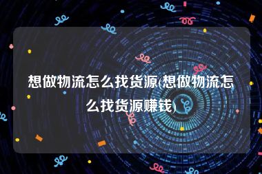 想做物流怎么找货源(想做物流怎么找货源赚钱)