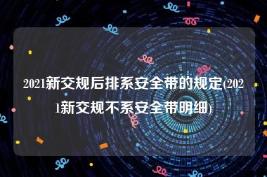 2021新交规后排系安全带的规定(2021新交规不系安全带明细)