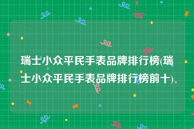 瑞士小众平民手表品牌排行榜(瑞士小众平民手表品牌排行榜前十)