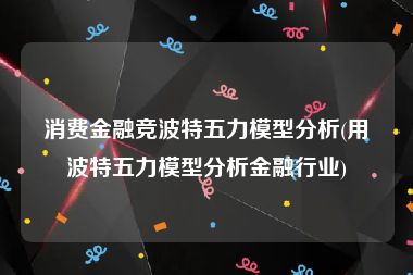 消费金融竞波特五力模型分析(用波特五力模型分析金融行业)