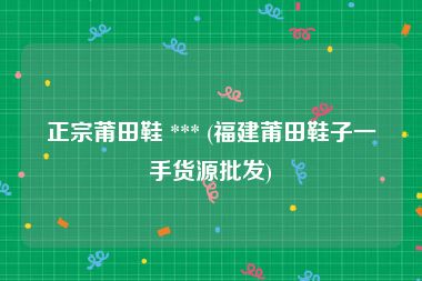 正宗莆田鞋 *** (福建莆田鞋子一手货源批发)