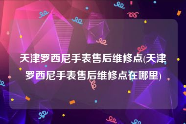 天津罗西尼手表售后维修点(天津罗西尼手表售后维修点在哪里)