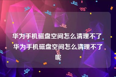 华为手机磁盘空间怎么清理不了 华为手机磁盘空间怎么清理不了呢