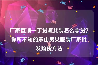 厂家直销一手货源女装怎么拿货？你所不知的乐山男女服装厂家批发购货方法