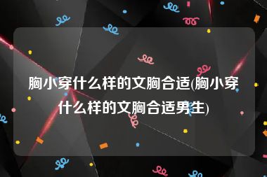 胸小穿什么样的文胸合适(胸小穿什么样的文胸合适男生)