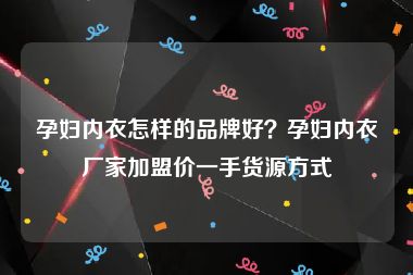 孕妇内衣怎样的品牌好？孕妇内衣厂家加盟价一手货源方式