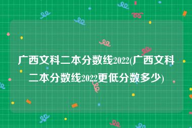 广西文科二本分数线2022(广西文科二本分数线2022更低分数多少)