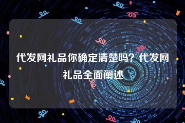 代发网礼品你确定清楚吗？代发网礼品全面阐述