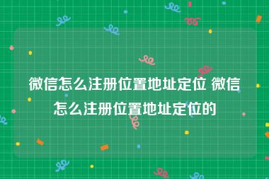 微信怎么注册位置地址定位 微信怎么注册位置地址定位的