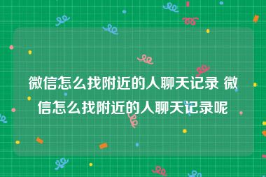 微信怎么找附近的人聊天记录 微信怎么找附近的人聊天记录呢