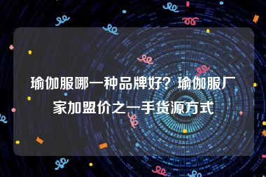 瑜伽服哪一种品牌好？瑜伽服厂家加盟价之一手货源方式