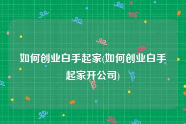 如何创业白手起家(如何创业白手起家开公司)