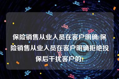 保险销售从业人员在客户明确(保险销售从业人员在客户明确拒绝投保后干扰客户的)