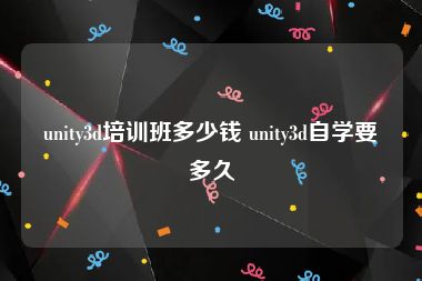 unity3d培训班多少钱 unity3d自学要多久