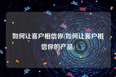 如何让客户相信你(如何让客户相信你的产品)