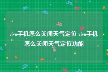 vivo手机怎么关闭天气定位 vivo手机怎么关闭天气定位功能