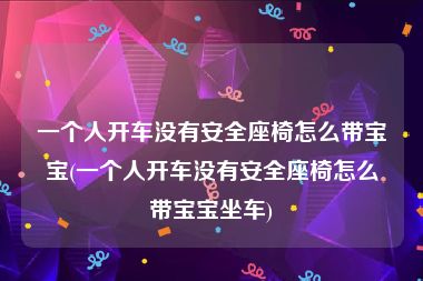 一个人开车没有安全座椅怎么带宝宝(一个人开车没有安全座椅怎么带宝宝坐车)