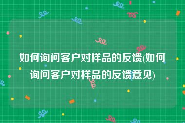 如何询问客户对样品的反馈(如何询问客户对样品的反馈意见)