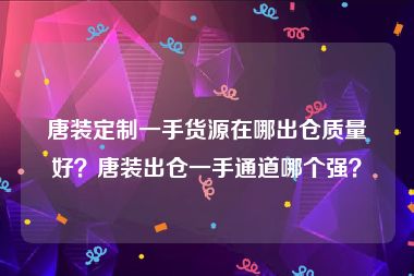 唐装定制一手货源在哪出仓质量好？唐装出仓一手通道哪个强？