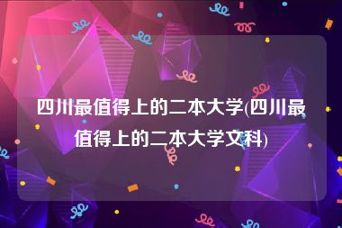 四川最值得上的二本大学(四川最值得上的二本大学文科)