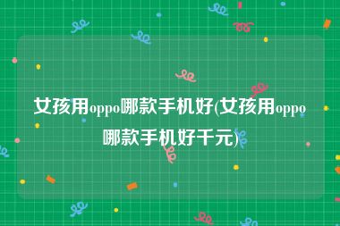 女孩用oppo哪款手机好(女孩用oppo哪款手机好千元)