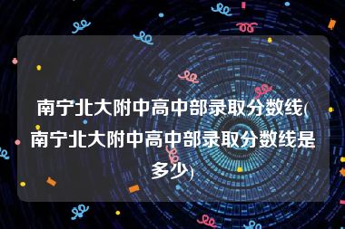 南宁北大附中高中部录取分数线(南宁北大附中高中部录取分数线是多少)