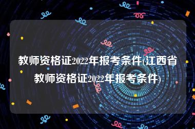 教师资格证2022年报考条件(江西省教师资格证2022年报考条件)