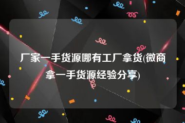 厂家一手货源哪有工厂拿货(微商拿一手货源经验分享)