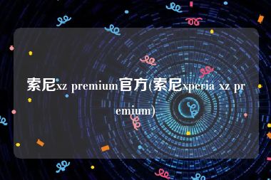 索尼xz premium官方(索尼xperia xz premium)