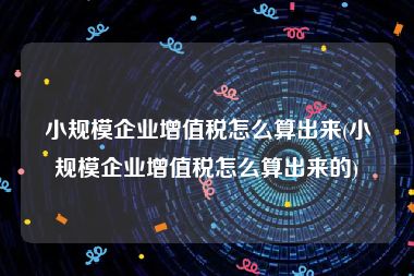 小规模企业增值税怎么算出来(小规模企业增值税怎么算出来的)