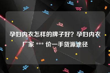 孕妇内衣怎样的牌子好？孕妇内衣厂家 *** 价一手货源途径