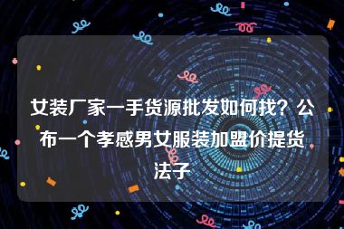 女装厂家一手货源批发如何找？公布一个孝感男女服装加盟价提货法子