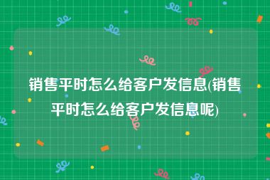 销售平时怎么给客户发信息(销售平时怎么给客户发信息呢)