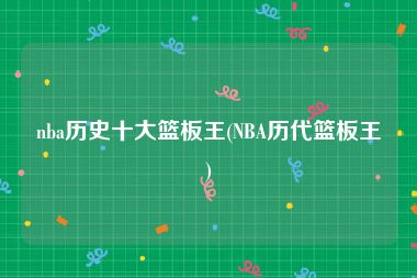 nba历史十大篮板王(NBA历代篮板王)