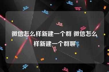 微信怎么样新建一个群 微信怎么样新建一个群聊