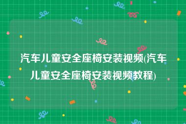 汽车儿童安全座椅安装视频(汽车儿童安全座椅安装视频教程)