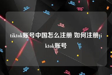 tiktok账号中国怎么注册 如何注册tiktok账号