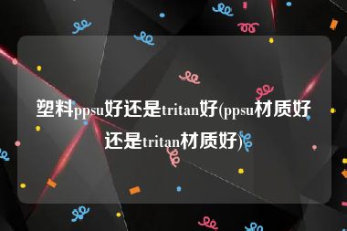 塑料ppsu好还是tritan好(ppsu材质好还是tritan材质好)