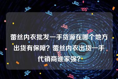 蕾丝内衣批发一手货源在哪个地方出货有保障？蕾丝内衣出货一手代销商谁家强？