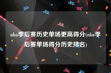 nba季后赛历史单场更高得分(nba季后赛单场得分历史排名)