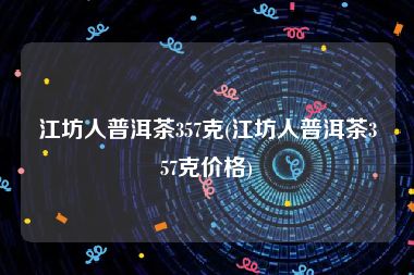 江坊人普洱茶357克(江坊人普洱茶357克价格)